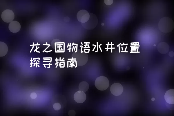 龙之国物语水井位置探寻指南