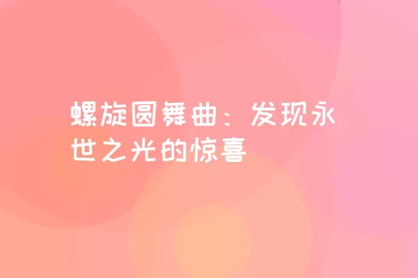 螺旋圆舞曲：发现永世之光的惊喜