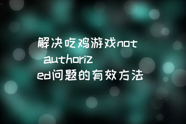 解决吃鸡游戏not authorized问题的有效方法