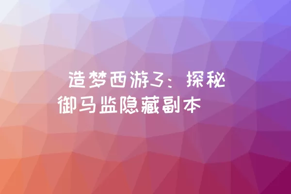  造梦西游3：探秘御马监隐藏副本