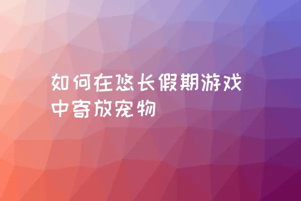 如何在悠长假期游戏中寄放宠物