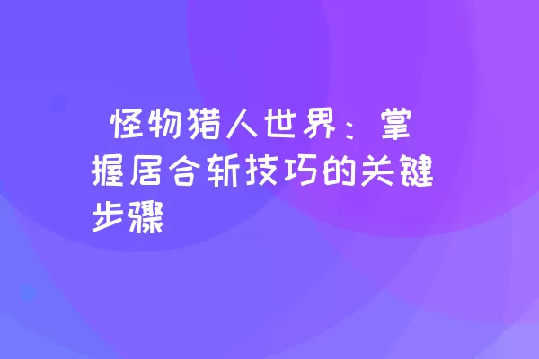  怪物猎人世界：掌握居合斩技巧的关键步骤