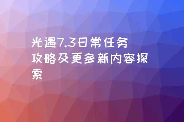 光遇7.3日常任务攻略及更多新内容探索