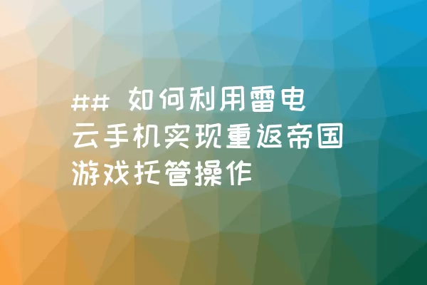 ## 如何利用雷电云手机实现重返帝国游戏托管操作