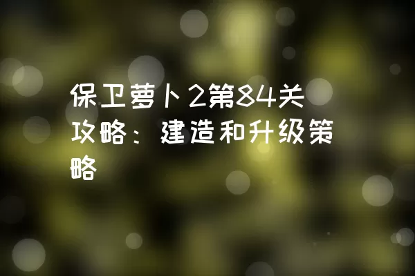 保卫萝卜2第84关攻略：建造和升级策略