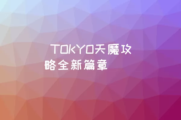  TOKYO天魔攻略全新篇章