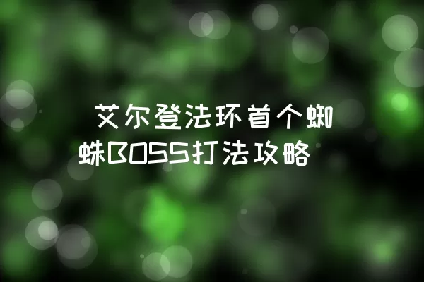  艾尔登法环首个蜘蛛BOSS打法攻略