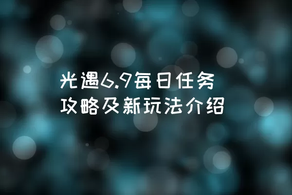 光遇6.9每日任务攻略及新玩法介绍