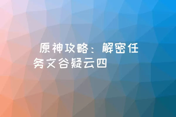  原神攻略：解密任务文谷疑云四