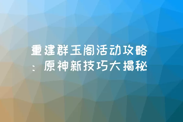 重建群玉阁活动攻略：原神新技巧大揭秘