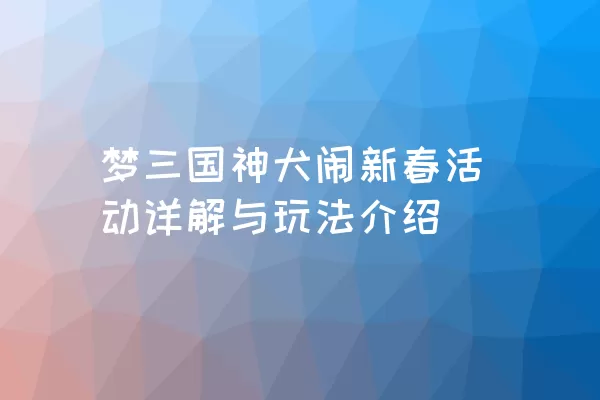 梦三国神犬闹新春活动详解与玩法介绍