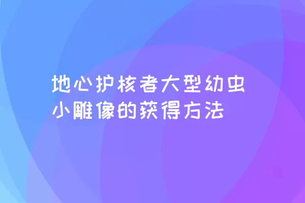 地心护核者大型幼虫小雕像的获得方法