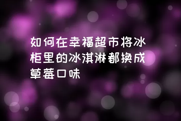 如何在幸福超市将冰柜里的冰淇淋都换成草莓口味