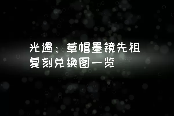 光遇：草帽墨镜先祖复刻兑换图一览