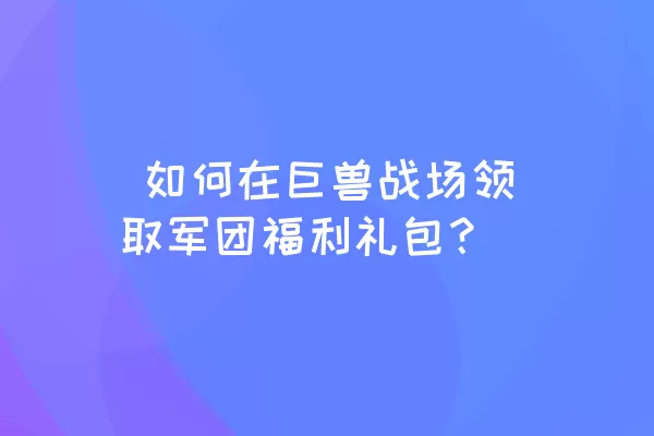  如何在巨兽战场领取军团福利礼包？