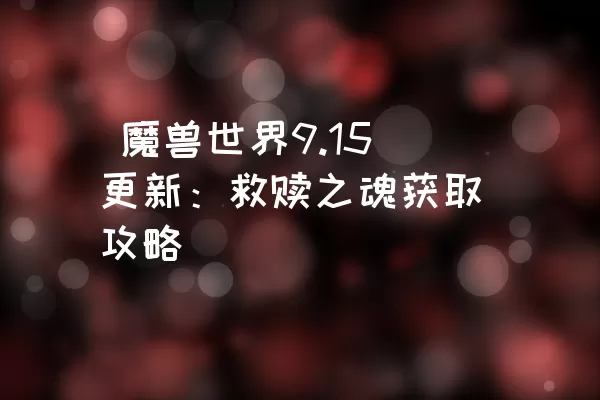  魔兽世界9.15更新：救赎之魂获取攻略