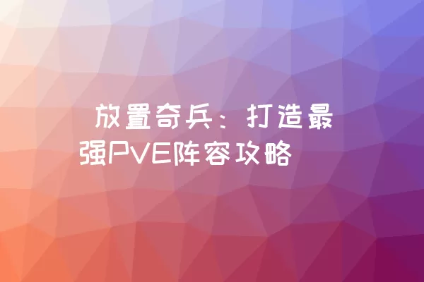  放置奇兵：打造最强PVE阵容攻略