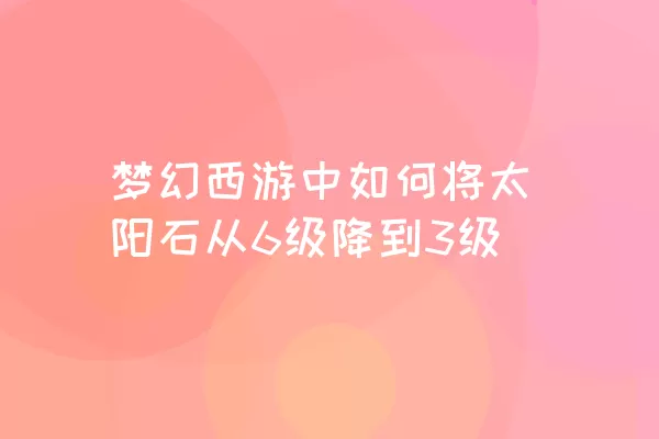 梦幻西游中如何将太阳石从6级降到3级