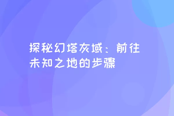 探秘幻塔灰域：前往未知之地的步骤