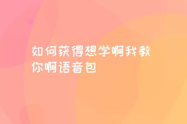 如何获得想学啊我教你啊语音包