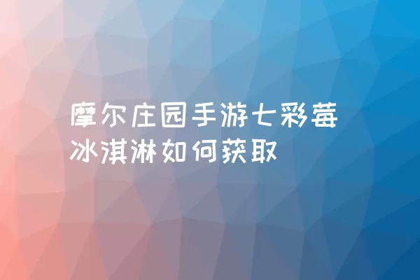 摩尔庄园手游七彩莓冰淇淋如何获取