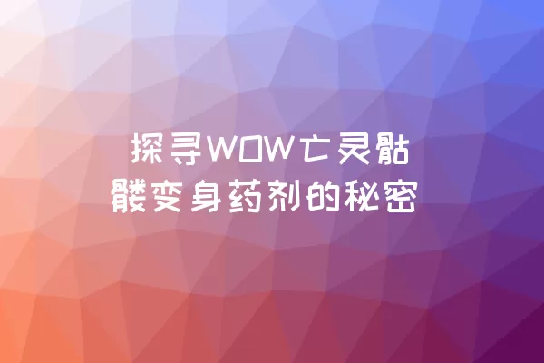  探寻WOW亡灵骷髅变身药剂的秘密