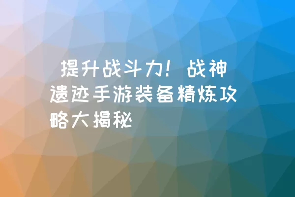  提升战斗力！战神遗迹手游装备精炼攻略大揭秘