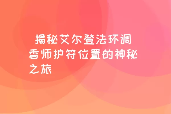  揭秘艾尔登法环调香师护符位置的神秘之旅