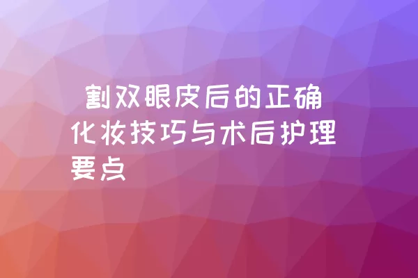  割双眼皮后的正确化妆技巧与术后护理要点