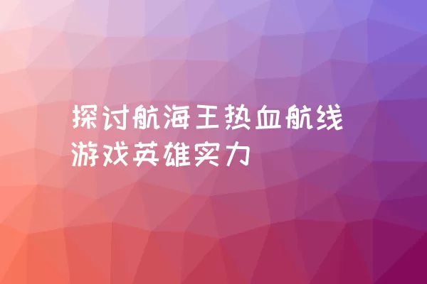 探讨航海王热血航线游戏英雄实力