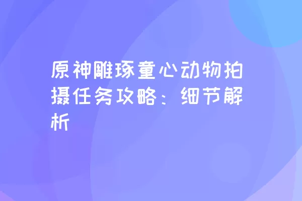 原神雕琢童心动物拍摄任务攻略：细节解析