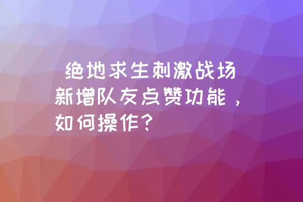  绝地求生刺激战场新增队友点赞功能，如何操作？