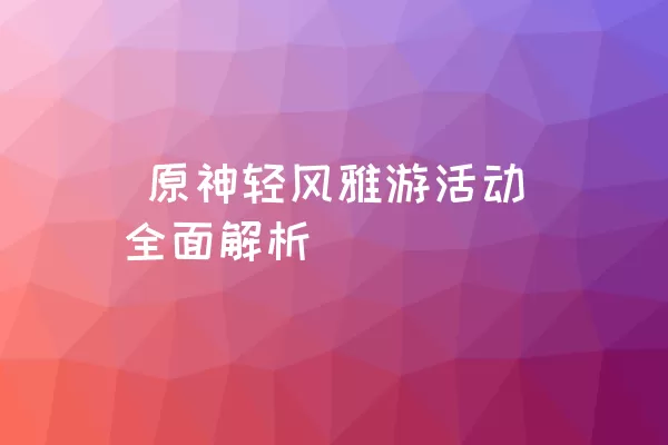  原神轻风雅游活动全面解析