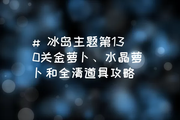 # 冰岛主题第130关金萝卜、水晶萝卜和全清道具攻略