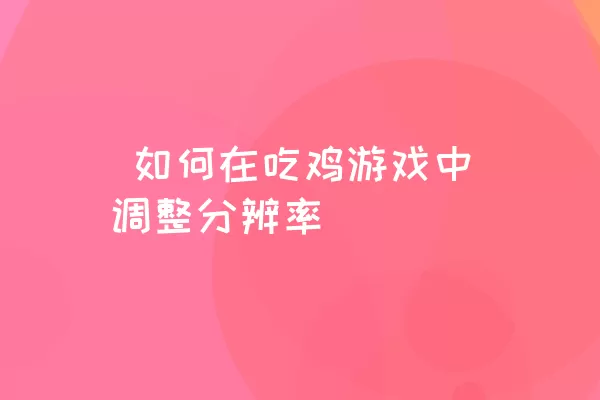  如何在吃鸡游戏中调整分辨率