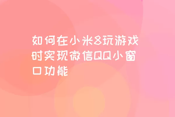 如何在小米8玩游戏时实现微信QQ小窗口功能