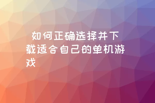  如何正确选择并下载适合自己的单机游戏