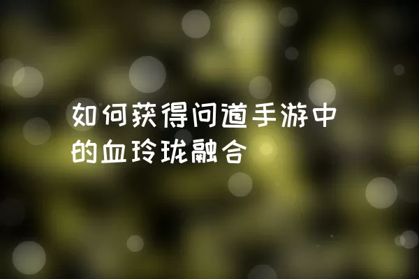 如何获得问道手游中的血玲珑融合