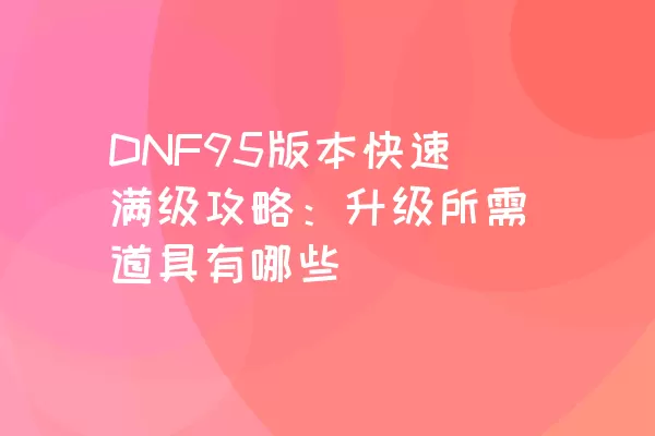 DNF95版本快速满级攻略：升级所需道具有哪些