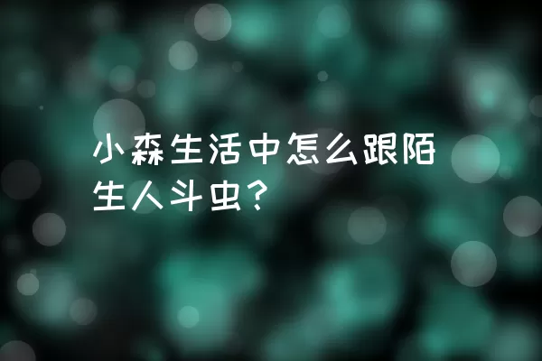 小森生活中怎么跟陌生人斗虫？