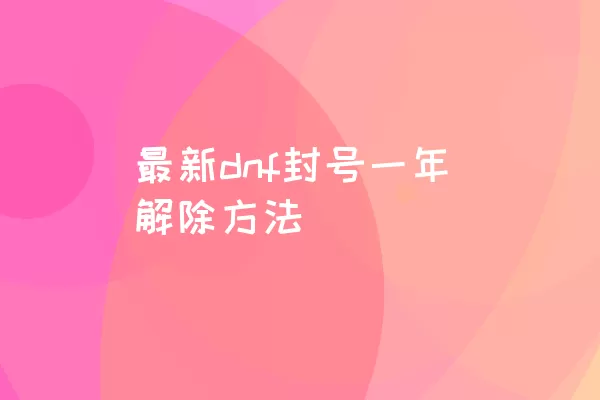 最新dnf封号一年解除方法