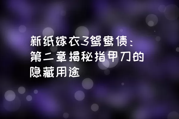 新纸嫁衣3鸳鸯债：第二章揭秘指甲刀的隐藏用途