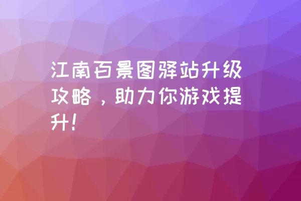 江南百景图驿站升级攻略，助力你游戏提升！