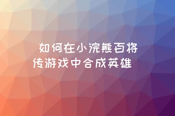  如何在小浣熊百将传游戏中合成英雄