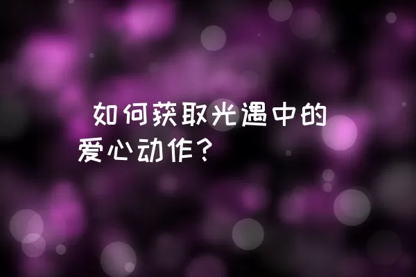  如何获取光遇中的爱心动作？