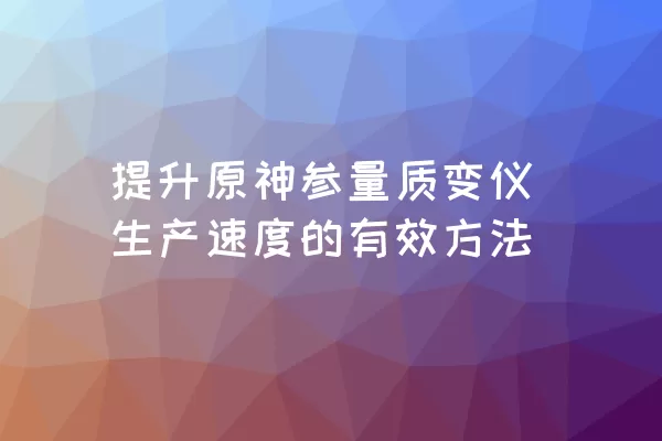 提升原神参量质变仪生产速度的有效方法