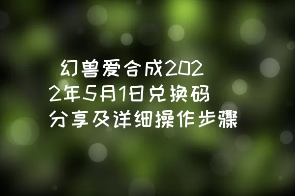  幻兽爱合成2022年5月1日兑换码分享及详细操作步骤