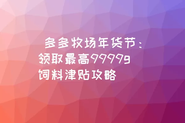  多多牧场年货节：领取最高9999g饲料津贴攻略