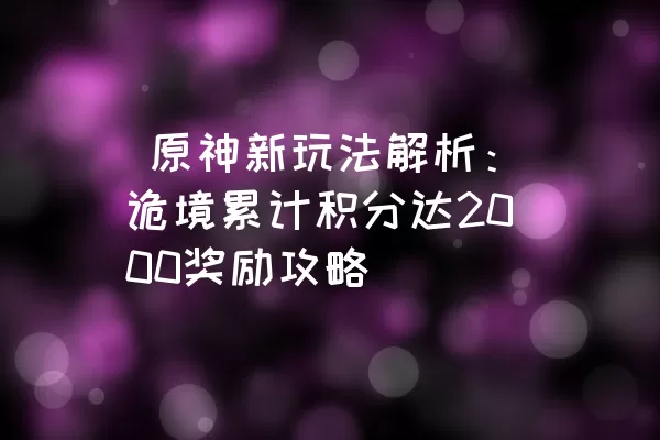  原神新玩法解析：诡境累计积分达2000奖励攻略