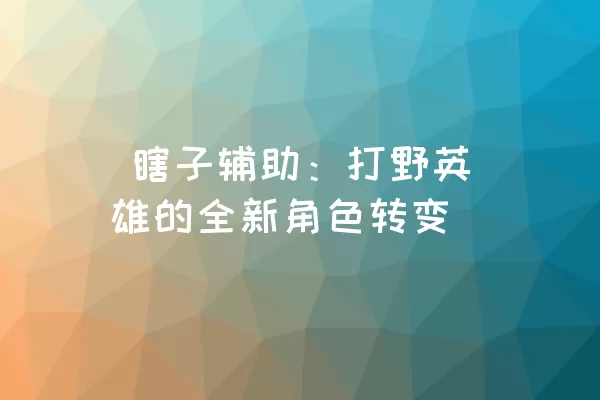  瞎子辅助：打野英雄的全新角色转变